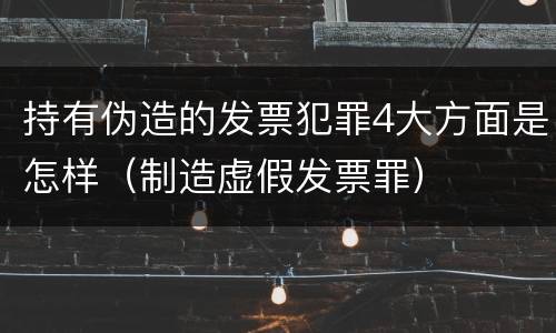 持有伪造的发票犯罪4大方面是怎样（制造虚假发票罪）