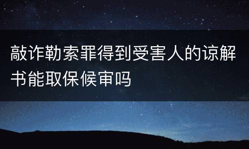敲诈勒索罪得到受害人的谅解书能取保候审吗