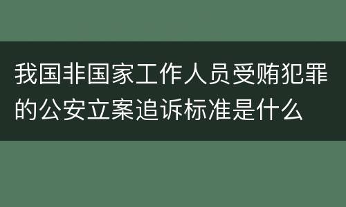 我国非国家工作人员受贿犯罪的公安立案追诉标准是什么