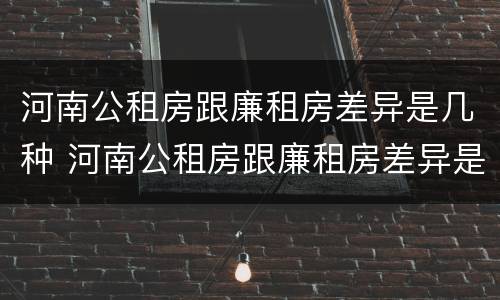 河南公租房跟廉租房差异是几种 河南公租房跟廉租房差异是几种类型