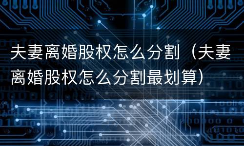 夫妻离婚股权怎么分割（夫妻离婚股权怎么分割最划算）