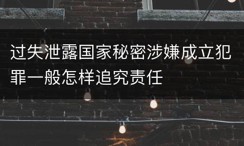 过失泄露国家秘密涉嫌成立犯罪一般怎样追究责任