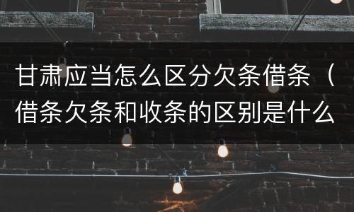 甘肃应当怎么区分欠条借条（借条欠条和收条的区别是什么?）