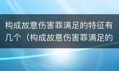 构成故意伤害罪满足的特征有几个（构成故意伤害罪满足的特征有几个条件）