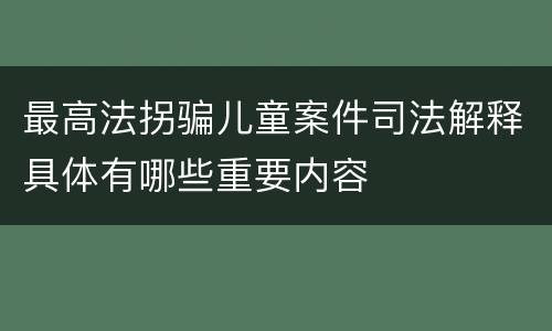 最高法拐骗儿童案件司法解释具体有哪些重要内容