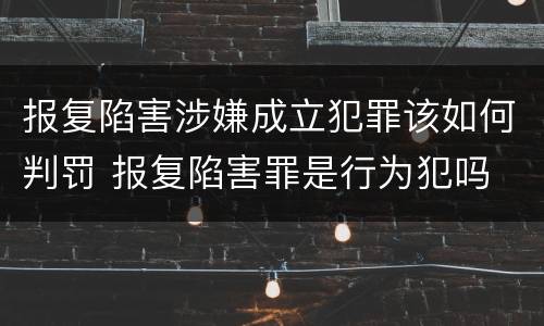 报复陷害涉嫌成立犯罪该如何判罚 报复陷害罪是行为犯吗