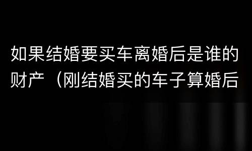 如果结婚要买车离婚后是谁的财产（刚结婚买的车子算婚后财产吗）