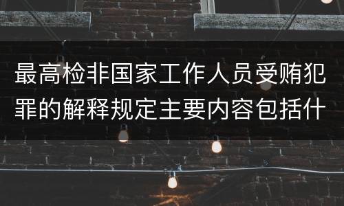 最高检非国家工作人员受贿犯罪的解释规定主要内容包括什么