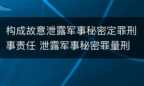 构成故意泄露军事秘密定罪刑事责任 泄露军事秘密罪量刑