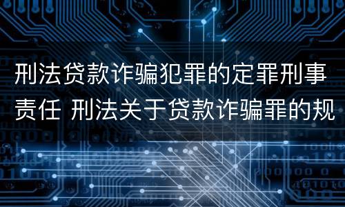 刑法贷款诈骗犯罪的定罪刑事责任 刑法关于贷款诈骗罪的规定