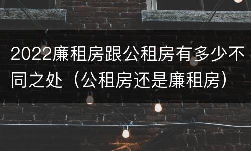 2022廉租房跟公租房有多少不同之处（公租房还是廉租房）