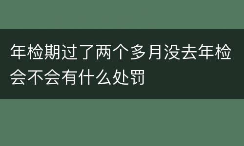 年检期过了两个多月没去年检会不会有什么处罚