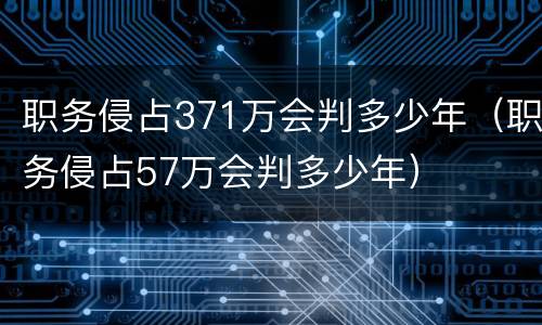 职务侵占371万会判多少年（职务侵占57万会判多少年）