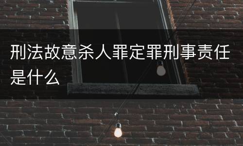 刑法故意杀人罪定罪刑事责任是什么