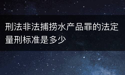 刑法非法捕捞水产品罪的法定量刑标准是多少