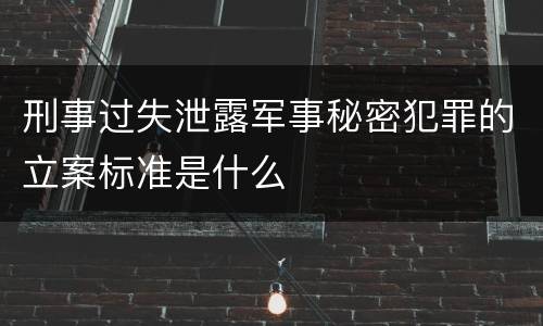 刑事过失泄露军事秘密犯罪的立案标准是什么