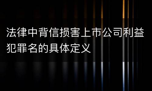 法律中背信损害上市公司利益犯罪名的具体定义