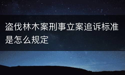盗伐林木案刑事立案追诉标准是怎么规定