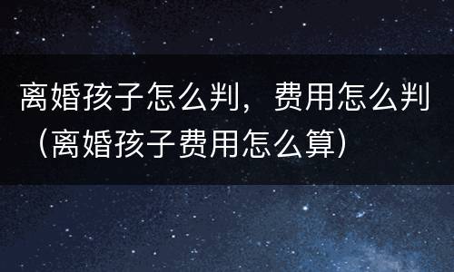 离婚孩子怎么判，费用怎么判（离婚孩子费用怎么算）