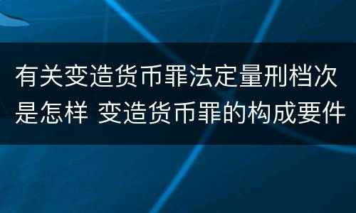 有关变造货币罪法定量刑档次是怎样 变造货币罪的构成要件