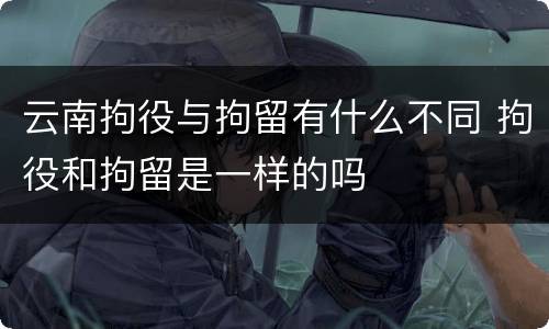 云南拘役与拘留有什么不同 拘役和拘留是一样的吗