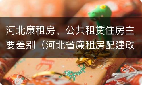 河北廉租房、公共租赁住房主要差别(河北省廉租房配建政策)