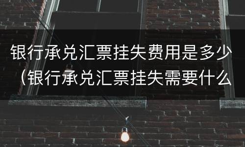 银行承兑汇票挂失费用是多少（银行承兑汇票挂失需要什么资料）