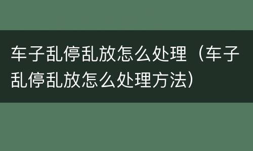 车子乱停乱放怎么处理（车子乱停乱放怎么处理方法）