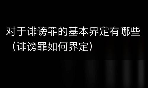 对于诽谤罪的基本界定有哪些（诽谤罪如何界定）