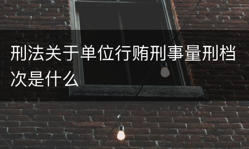 刑法关于单位行贿刑事量刑档次是什么