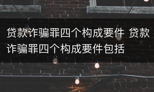 贷款诈骗罪四个构成要件 贷款诈骗罪四个构成要件包括