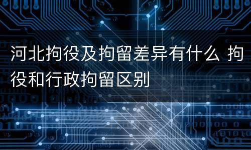 河北拘役及拘留差异有什么 拘役和行政拘留区别