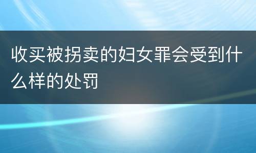 收买被拐卖的妇女罪会受到什么样的处罚