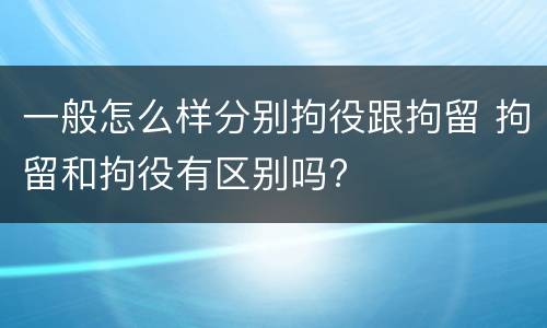 一般怎么样分别拘役跟拘留 拘留和拘役有区别吗?