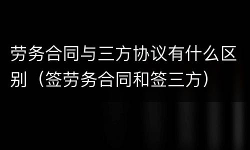 劳务合同与三方协议有什么区别（签劳务合同和签三方）