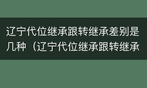 辽宁代位继承跟转继承差别是几种（辽宁代位继承跟转继承差别是几种形式）