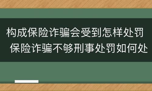 构成保险诈骗会受到怎样处罚 保险诈骗不够刑事处罚如何处理