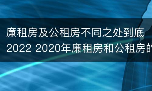 廉租房及公租房不同之处到底2022 2020年廉租房和公租房的区别
