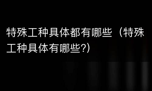 特殊工种具体都有哪些（特殊工种具体有哪些?）
