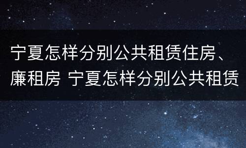 宁夏怎样分别公共租赁住房、廉租房 宁夏怎样分别公共租赁住房,廉租房呢