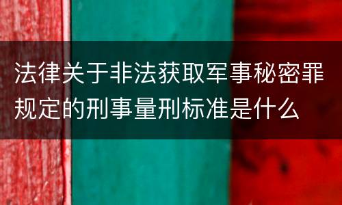 法律关于非法获取军事秘密罪规定的刑事量刑标准是什么