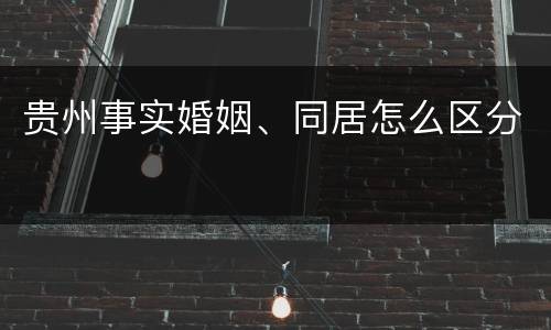 贵州事实婚姻、同居怎么区分