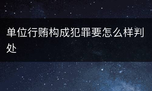 单位行贿构成犯罪要怎么样判处