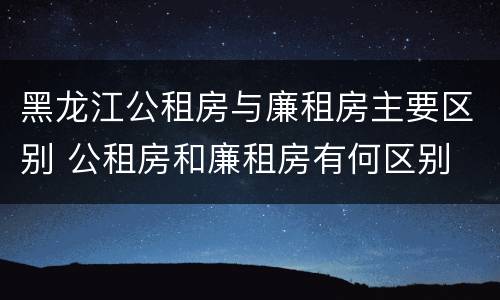 黑龙江公租房与廉租房主要区别 公租房和廉租房有何区别