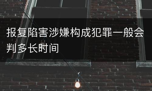 报复陷害涉嫌构成犯罪一般会判多长时间