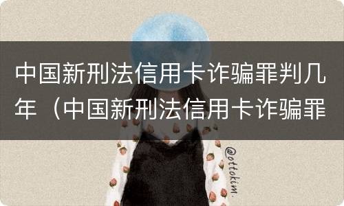 中国新刑法信用卡诈骗罪判几年（中国新刑法信用卡诈骗罪判几年）