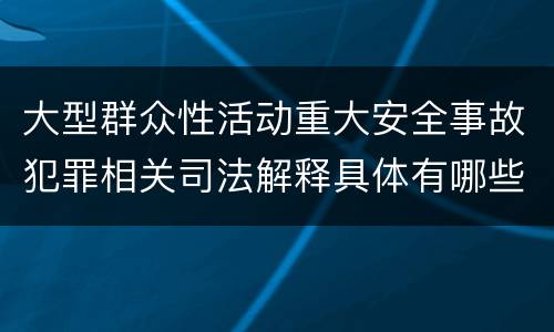 大型群众性活动重大安全事故犯罪相关司法解释具体有哪些规定