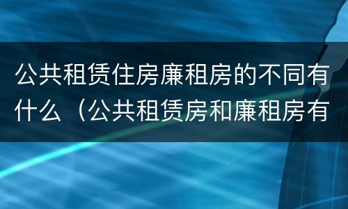 公共租赁住房廉租房的不同有什么（公共租赁房和廉租房有什么区别）
