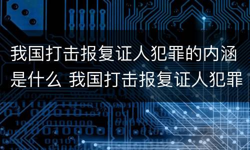 我国打击报复证人犯罪的内涵是什么 我国打击报复证人犯罪的内涵是什么呢