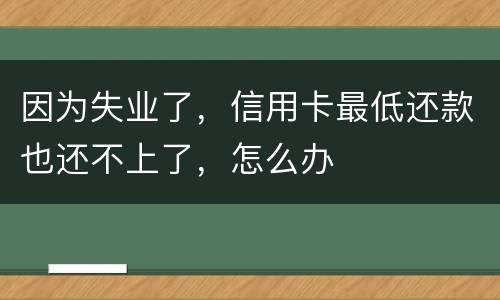 因为失业了，信用卡最低还款也还不上了，怎么办